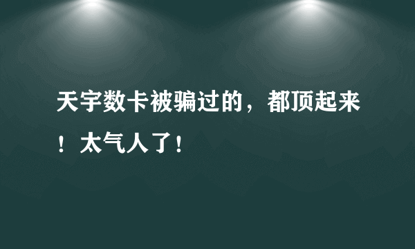 天宇数卡被骗过的，都顶起来！太气人了！