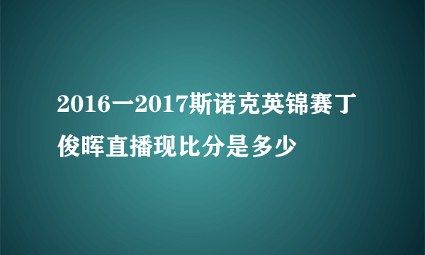 2016一2017斯诺克英锦赛丁俊晖直播现比分是多少