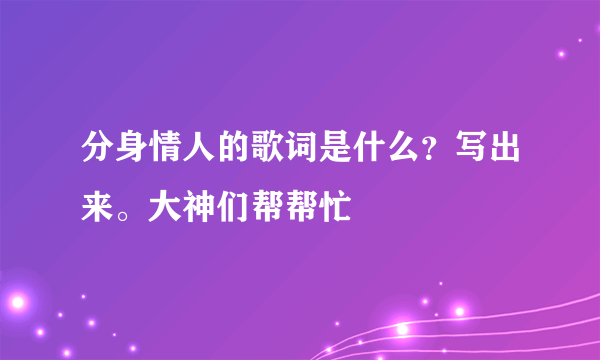 分身情人的歌词是什么？写出来。大神们帮帮忙