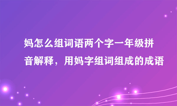 妈怎么组词语两个字一年级拼音解释，用妈字组词组成的成语