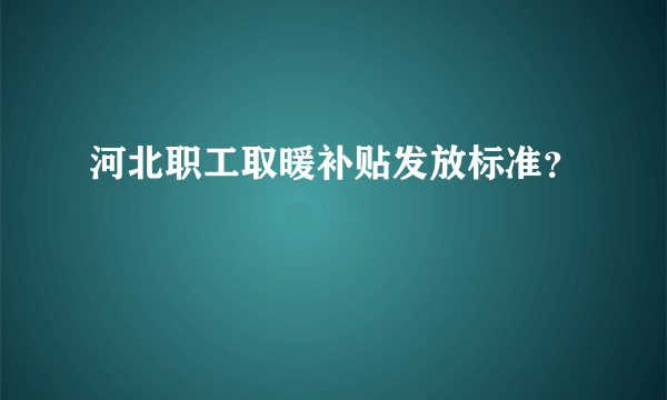 河北职工取暖补贴发放标准？