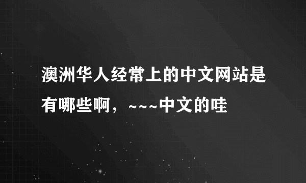 澳洲华人经常上的中文网站是有哪些啊，~~~中文的哇