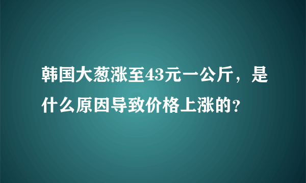 韩国大葱涨至43元一公斤，是什么原因导致价格上涨的？