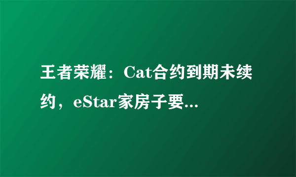 王者荣耀：Cat合约到期未续约，eStar家房子要塌了吗？