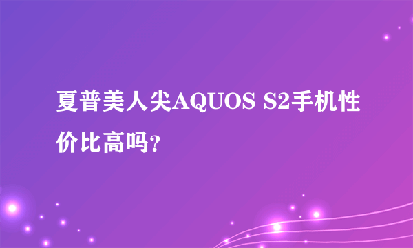 夏普美人尖AQUOS S2手机性价比高吗？