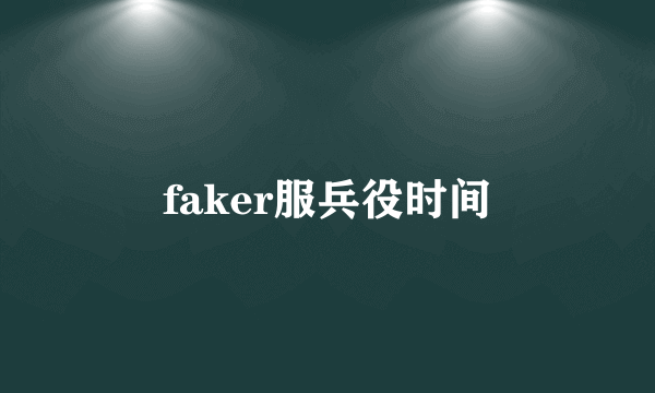 faker服兵役时间