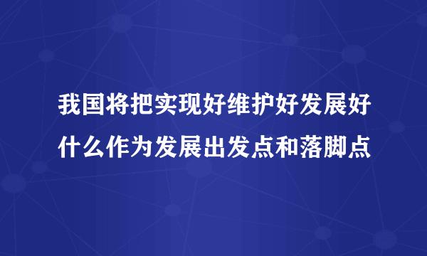 我国将把实现好维护好发展好什么作为发展出发点和落脚点