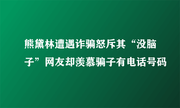 熊黛林遭遇诈骗怒斥其“没脑子”网友却羡慕骗子有电话号码