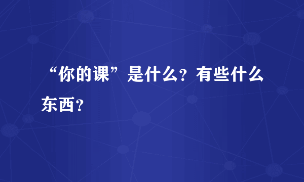 “你的课”是什么？有些什么东西？