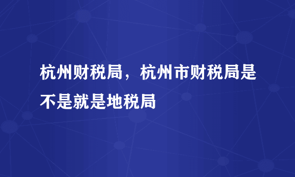 杭州财税局，杭州市财税局是不是就是地税局