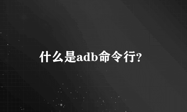 什么是adb命令行？