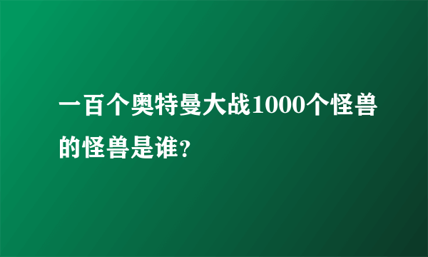 一百个奥特曼大战1000个怪兽的怪兽是谁？