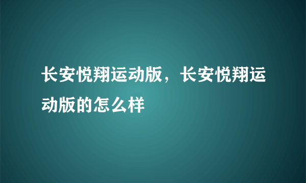 长安悦翔运动版，长安悦翔运动版的怎么样