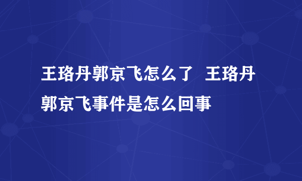 王珞丹郭京飞怎么了  王珞丹郭京飞事件是怎么回事