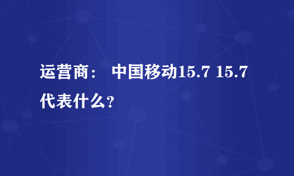 运营商： 中国移动15.7 15.7代表什么？