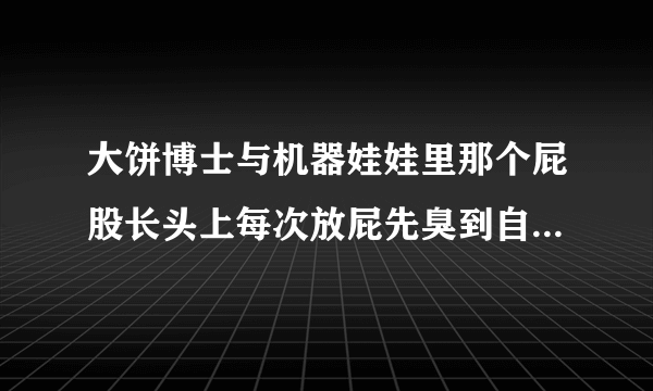 大饼博士与机器娃娃里那个屁股长头上每次放屁先臭到自己的家伙叫什么