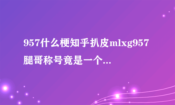 957什么梗知乎扒皮mlxg957腿哥称号竟是一个游戏ID