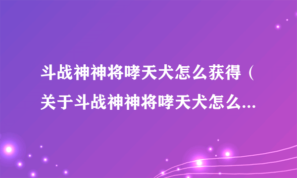 斗战神神将哮天犬怎么获得（关于斗战神神将哮天犬怎么获得的简介）