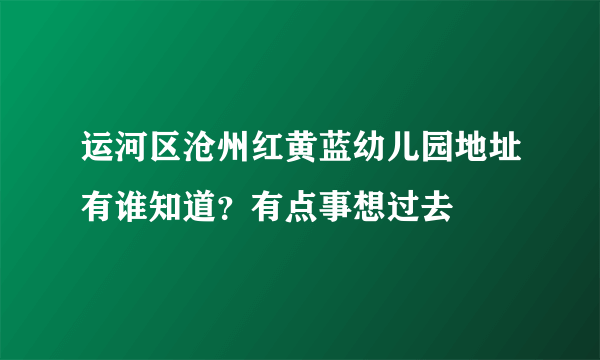 运河区沧州红黄蓝幼儿园地址有谁知道？有点事想过去