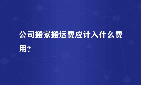 公司搬家搬运费应计入什么费用？