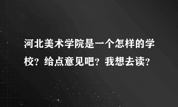 河北美术学院是一个怎样的学校？给点意见吧？我想去读？