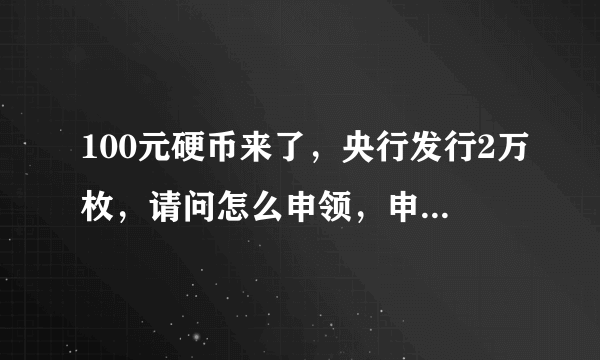 100元硬币来了，央行发行2万枚，请问怎么申领，申领后可以当钱使用吗？