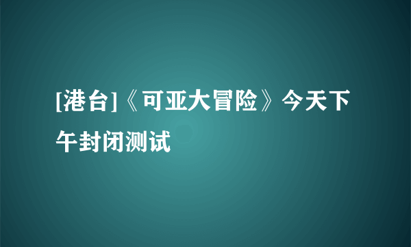 [港台]《可亚大冒险》今天下午封闭测试