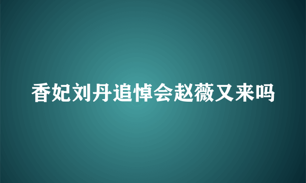 香妃刘丹追悼会赵薇又来吗