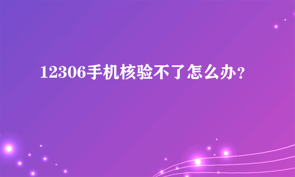 12306手机核验不了怎么办？