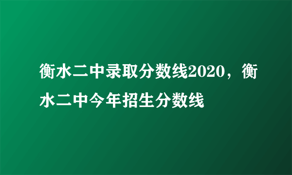 衡水二中录取分数线2020，衡水二中今年招生分数线