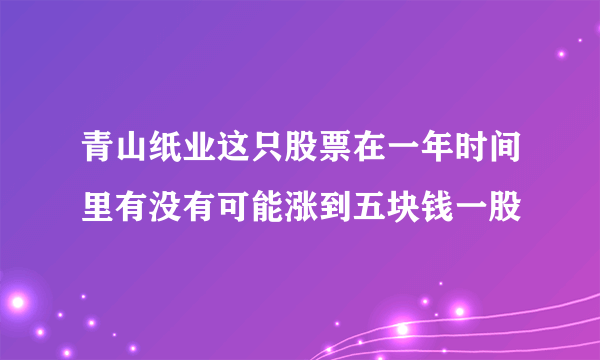 青山纸业这只股票在一年时间里有没有可能涨到五块钱一股