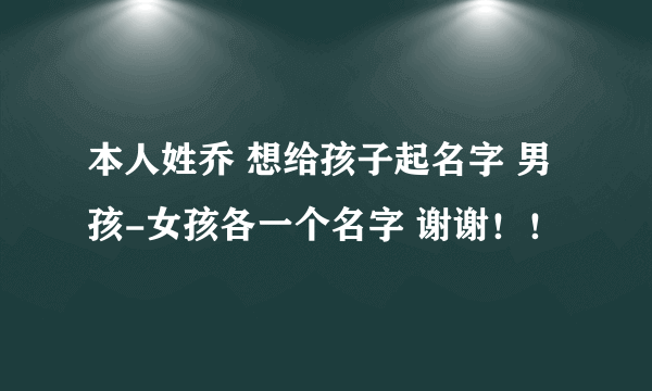 本人姓乔 想给孩子起名字 男孩-女孩各一个名字 谢谢！！