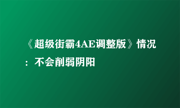 《超级街霸4AE调整版》情况：不会削弱阴阳