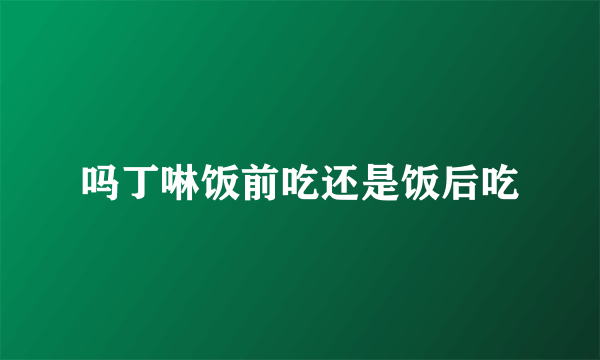 吗丁啉饭前吃还是饭后吃