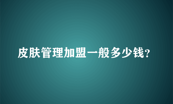 皮肤管理加盟一般多少钱？