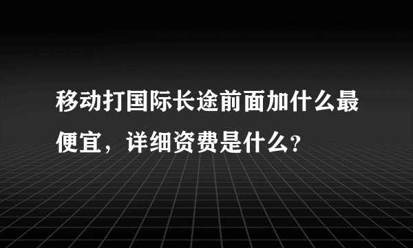 移动打国际长途前面加什么最便宜，详细资费是什么？