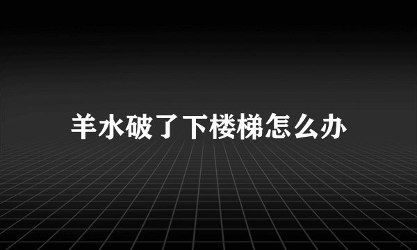 羊水破了下楼梯怎么办