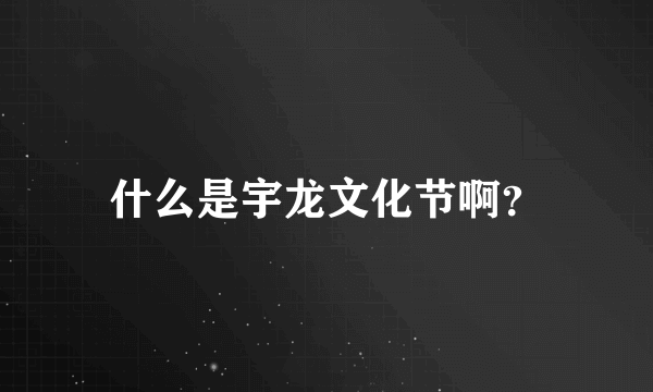 什么是宇龙文化节啊？