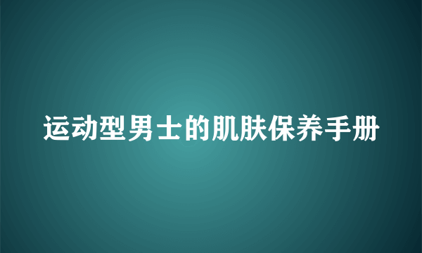 运动型男士的肌肤保养手册