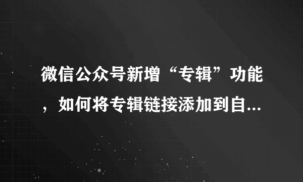 微信公众号新增“专辑”功能，如何将专辑链接添加到自定义菜单？