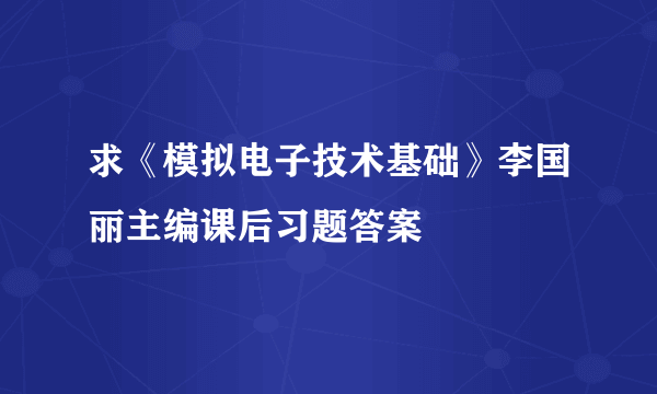 求《模拟电子技术基础》李国丽主编课后习题答案