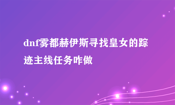 dnf雾都赫伊斯寻找皇女的踪迹主线任务咋做