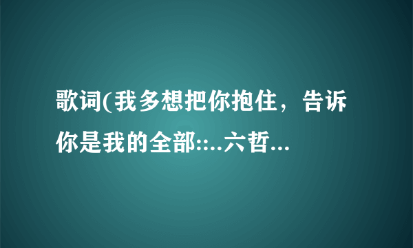 歌词(我多想把你抱住，告诉你是我的全部::..六哲的)是什么歌名啊？？