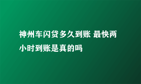 神州车闪贷多久到账 最快两小时到账是真的吗