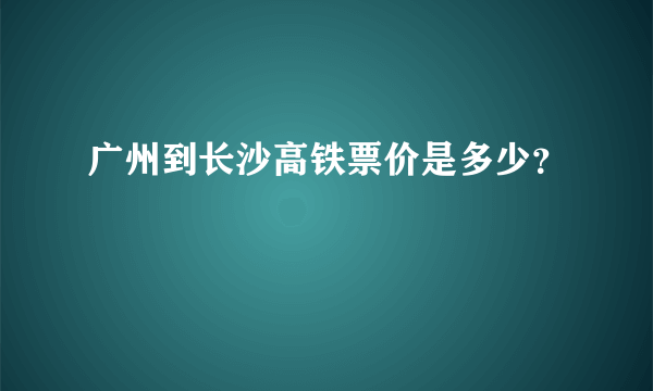 广州到长沙高铁票价是多少？