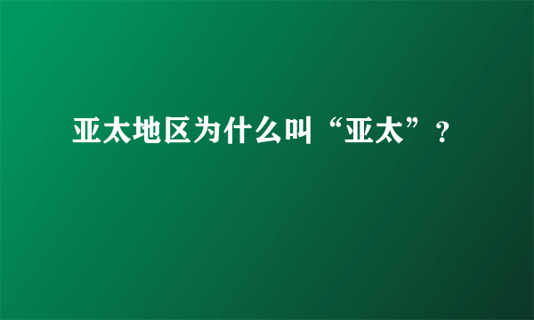 亚太地区为什么叫“亚太”？