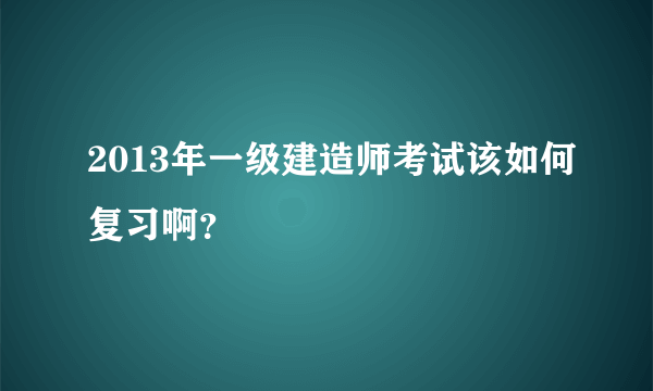 2013年一级建造师考试该如何复习啊？