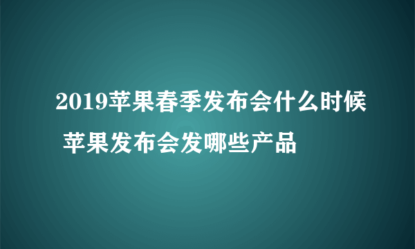 2019苹果春季发布会什么时候 苹果发布会发哪些产品