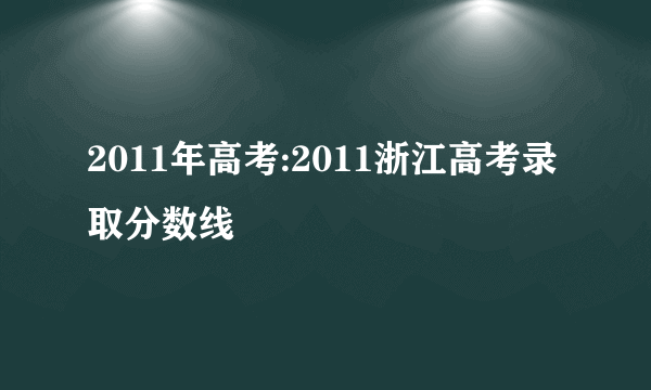 2011年高考:2011浙江高考录取分数线