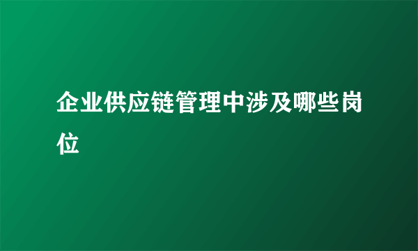 企业供应链管理中涉及哪些岗位